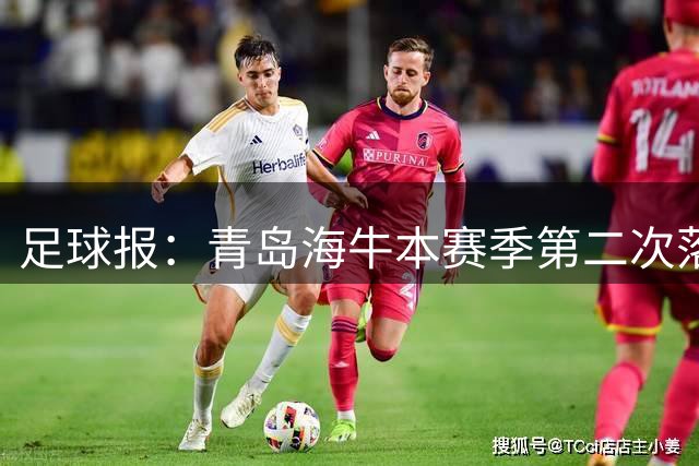 足球报：青岛海牛本赛季第二次落入降级区，保级形势已经非常危险